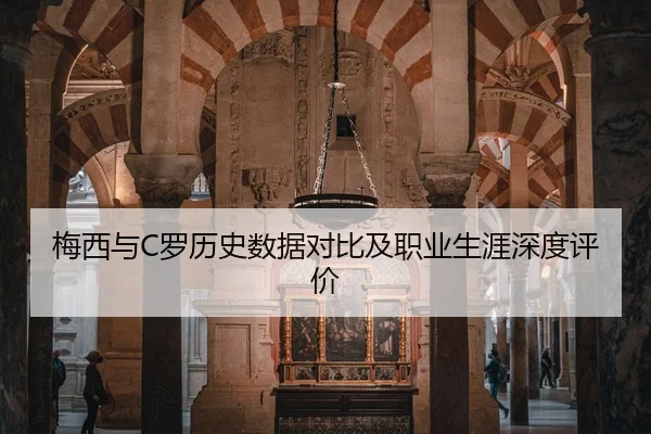 梅西与C罗历史数据对比及职业生涯深度评价